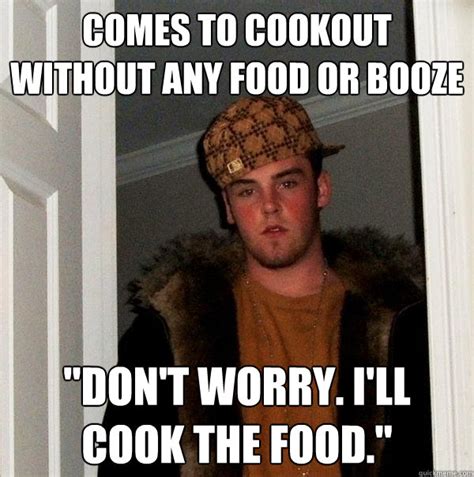 Comes To Cookout Without Any Food Or Booze Dont Worry Ill Cook The