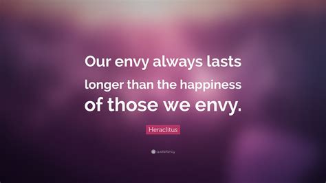 Heraclitus Quote “our Envy Always Lasts Longer Than The Happiness Of