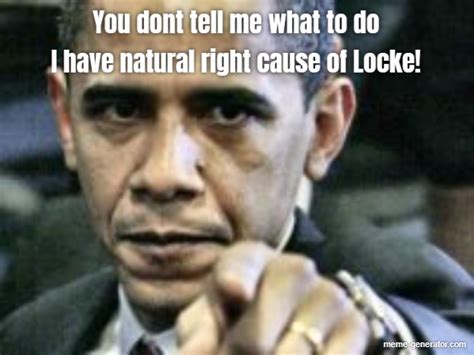 You Dont Tell Me What To Do I Have Natural Right Cause Of Locke Meme