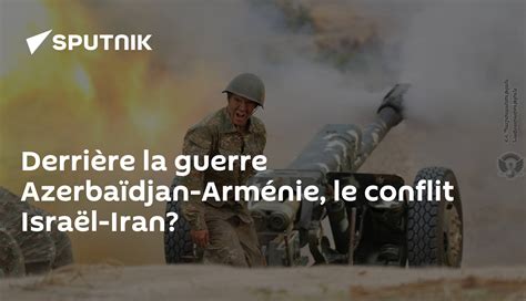 derrière la guerre azerbaïdjan arménie le conflit israël iran 07 10 2020 sputnik afrique