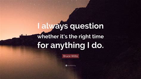 Bruce Willis Quote I Always Question Whether Its The Right Time For