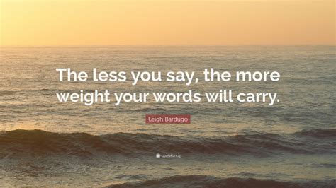 Leigh Bardugo Quote The Less You Say The More Weight Your Words Will