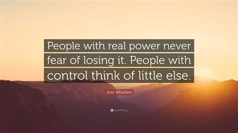Joss Whedon Quote People With Real Power Never Fear Of Losing It