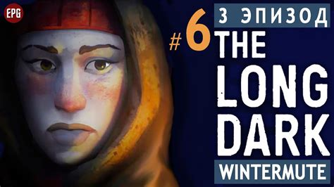 The Long Dark сюжет ЭПИЗОД 3 Прохождение часть 6 прохождение истории Лонг Дарк на русском