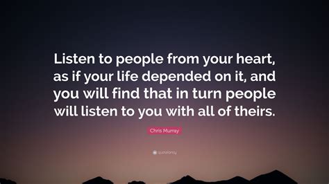 Chris Murray Quote “listen To People From Your Heart As If Your Life
