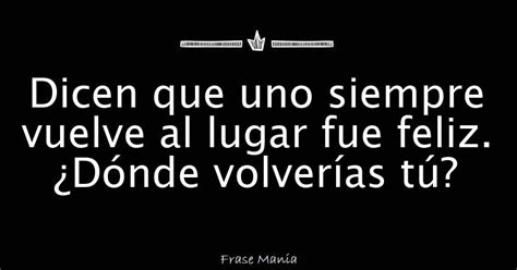 Dicen Que Uno Siempre Vuelve Al Lugar Fue Feliz ¿dónde Volverías Tú