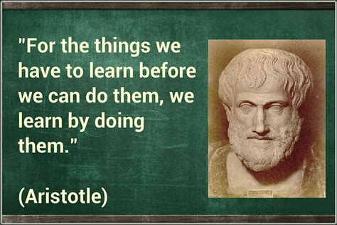 For The Things We Have To Learn Before We Can Do Them We Learn By Doing Them Aristotle The