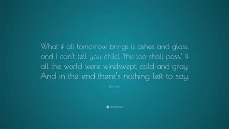 Bob Weir Quote What If All Tomorrow Brings Is Ashes And Glass And I