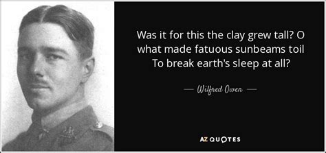 Browse top 75 famous quotes and sayings by wilfred owen. Wilfred Owen quote: Was it for this the clay grew tall? O what...