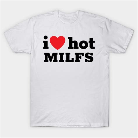 I Love Hot Milfs I Love Hot Milfs T Shirt Teepublic