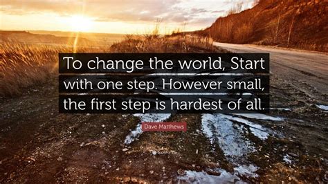 Discover and share step by step quotes. Dave Matthews Quote: "To change the world, Start with one ...