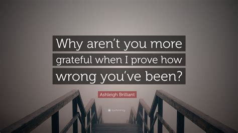Ashleigh Brilliant Quote “why Arent You More Grateful When I Prove