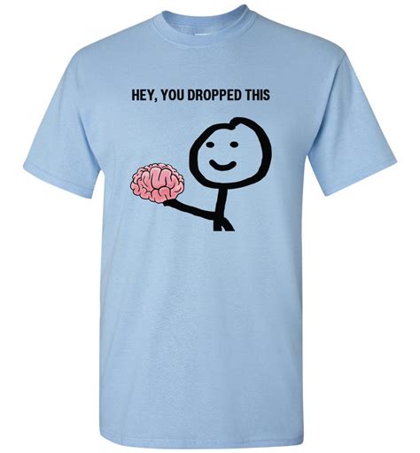 hey you dropped this your brain shirts for men women sarcasm funny meme shirts for men women