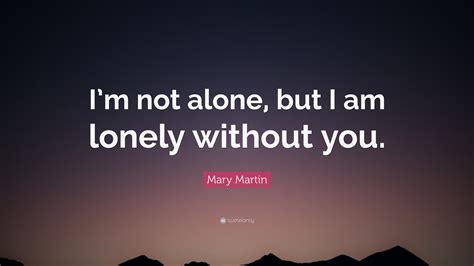 Mary Martin Quote Im Not Alone But I Am Lonely Without You