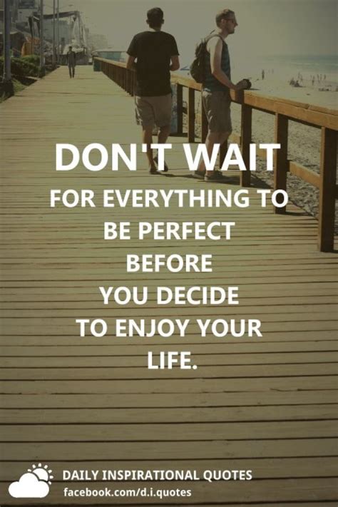 Dont Wait For Everything To Be Perfect Before You Decide To Enjoy Your