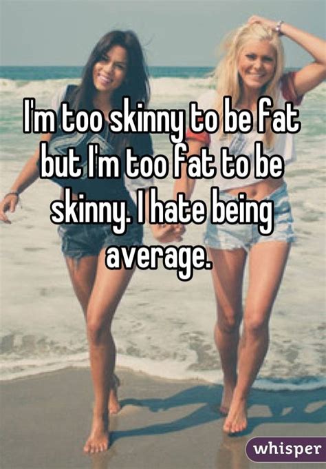 i m too skinny to be fat but i m too fat to be skinny i hate being average