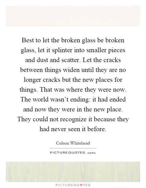 Best To Let The Broken Glass Be Broken Glass Let It Splinter