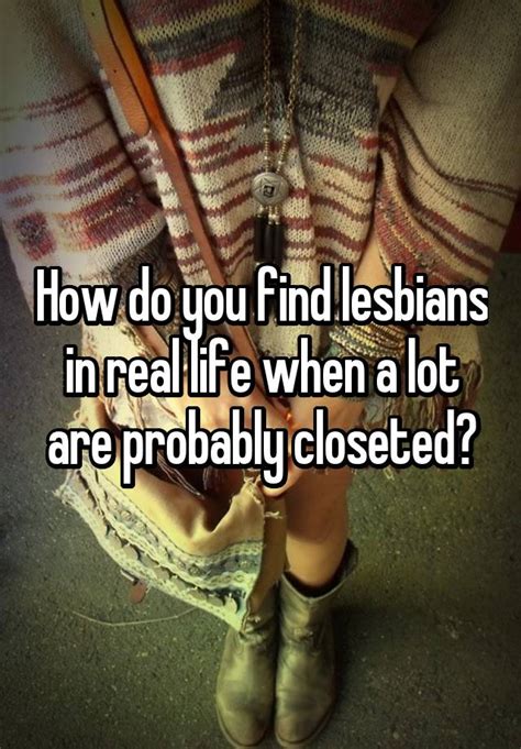 how do you find lesbians in real life when a lot are probably closeted
