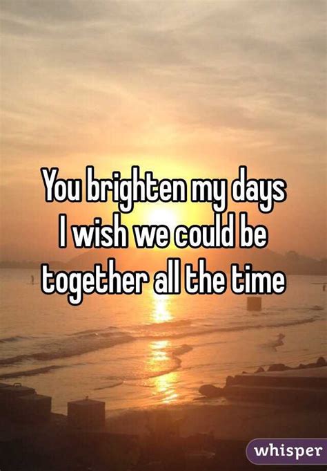 You Brighten My Days I Wish We Could Be Together All The Time