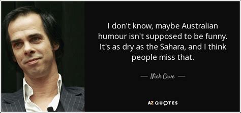 Discover and share nick cave quotes. Nick Cave quote: I don't know, maybe Australian humour isn't supposed to be...