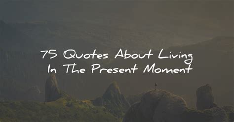 75 Inspiring Quotes About Living In The Present Moment