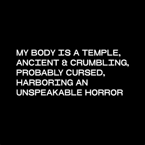 I have no priest, my tongue is my choir. My body is a temple, ancient, crumbling, probably cursed, and harboring an unspeakable horror ...