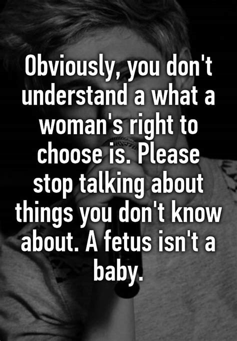 Obviously You Dont Understand A What A Womans Right To Choose Is Please Stop Talking About