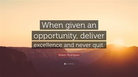 Robert Rodríguez Quote “when Given An Opportunity Deliver Excellence