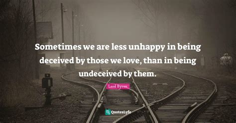 Sometimes We Are Less Unhappy In Being Deceived By Those We Love Than