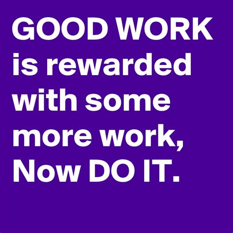 Good Work Is Rewarded With Some More Work Now Do It Post By