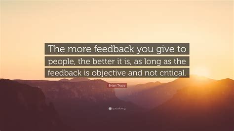 Brian Tracy Quote The More Feedback You Give To People The Better It