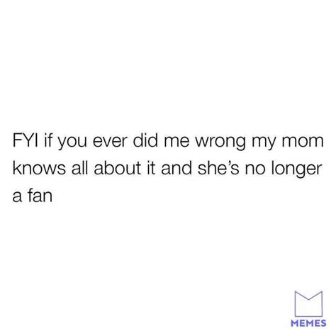 Fyi It You Ever Did Me Wrong My Mom Knows All About It And Shes No