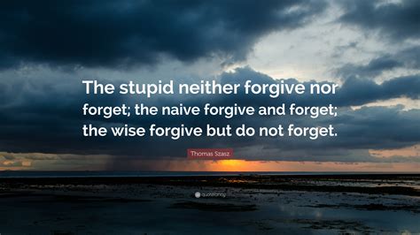 Thomas Szasz Quote The Stupid Neither Forgive Nor Forget The Naive