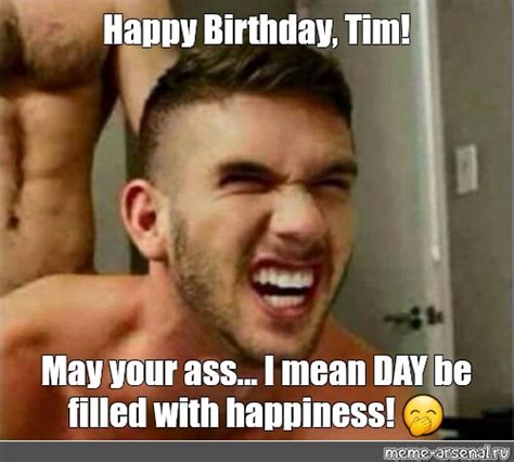 Meme Happy Birthday Tim May Your Ass I Mean Day Be Filled With
