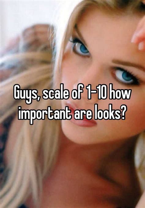 Which you're a effective guy or woman. Guys, scale of 1-10 how important are looks?