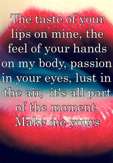 The Taste Of Your Lips On Mine The Feel Of Your Hands On My Body