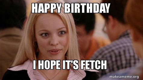 Happy Birthday I Hope Its Fetch Mean Girls Meme Make A Meme