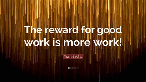 Tom Sachs Quote The Reward For Good Work Is More Work