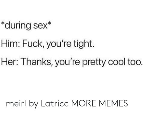During Sex Him Fuck You Re Tight Her Thanks You Re Pretty Cool Too Meirl By Latricc More Memes