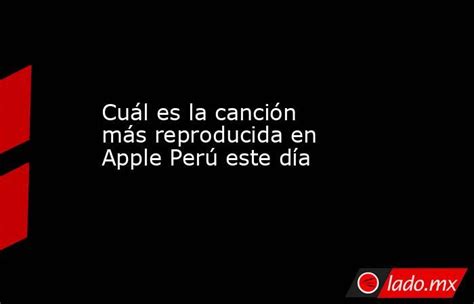 cuál es la canción más reproducida en apple perú este día lado mx
