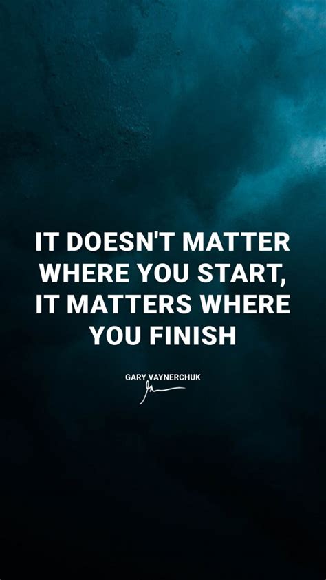 It Doesnt Matter Where You Start It Matters Where You Finish GaryVee