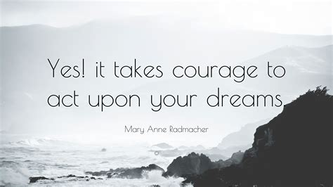 Mary Anne Radmacher Quote “yes It Takes Courage To Act Upon Your Dreams”