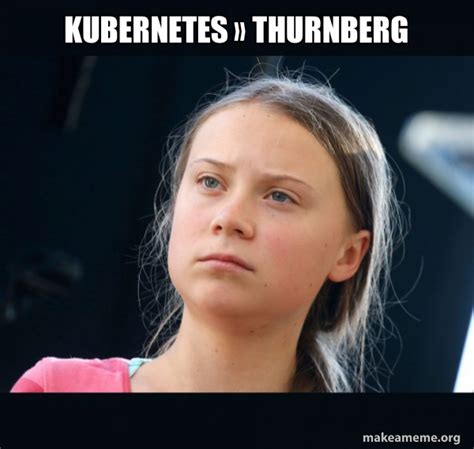 Kubernetes Â Thurnberg Greta Thunberg Make A Meme