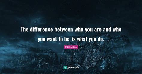 The Difference Between Who You Are And Who You Want To Be Is What You