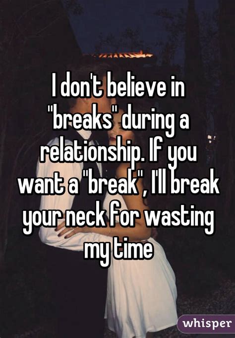 i don t believe in breaks during a relationship if you want a break i ll break your neck
