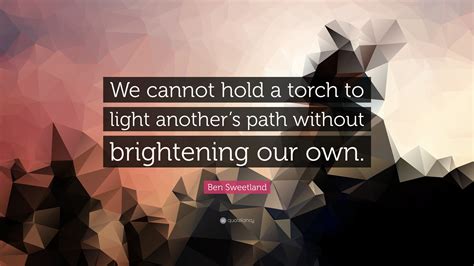 Ben Sweetland Quote We Cannot Hold A Torch To Light Anothers Path