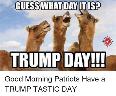 Guess What Day Itis Trump Day Good Morning Patriots Have A Trump Tastic Day Meme On Me Me
