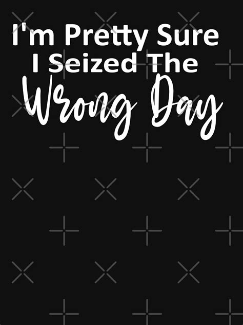 Im Pretty Sure I Seized The Wrong Dayfunny Phrase T Shirt By