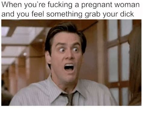 When You Re Fucking A Pregnant Woman And You Feel Something Grab Your Dick Pregnant Meme On Me Me