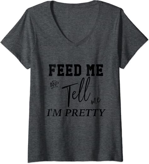 Womens Feed Me And Tell Me Im Pretty V Neck T Shirt Clothing